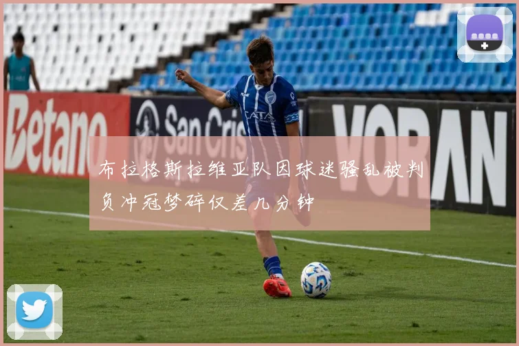 布拉格斯拉维亚队因球迷骚乱被判负冲冠梦碎仅差几分钟