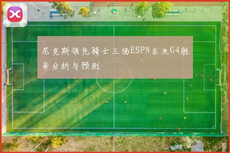 尼克斯领先骑士三场ESPN东决G4胜率分析与预测