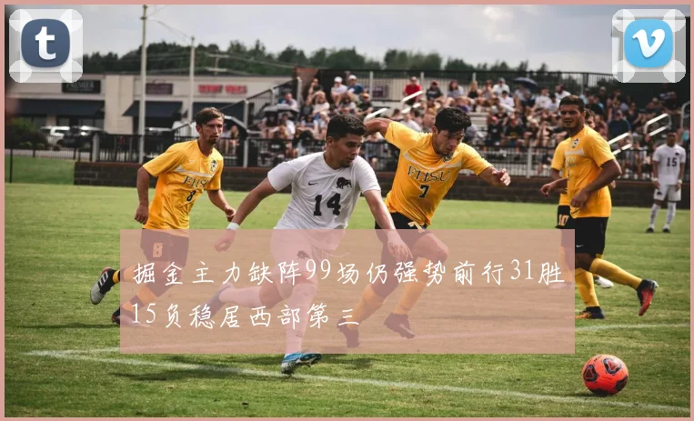掘金主力缺阵99场仍强势前行31胜15负稳居西部第三
