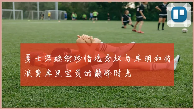 勇士若继续珍惜选秀权与库明加将浪费库里宝贵的巅峰时光