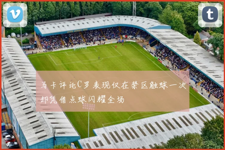 马卡评论C罗表现仅在禁区触球一次却凭借点球闪耀全场